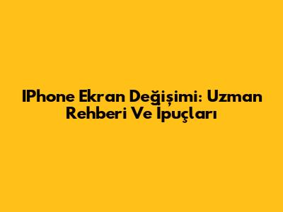 IPhone Ekran Değişimi: Uzman Rehberi Ve İpuçları