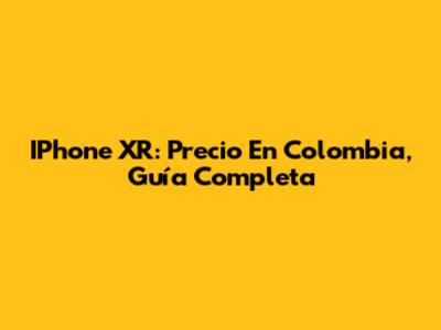 IPhone XR: Precio En Colombia, Guía Completa