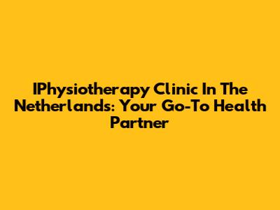IPhysiotherapy Clinic In The Netherlands: Your Go-To Health Partner