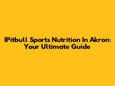 IPitbull Sports Nutrition In Akron: Your Ultimate Guide