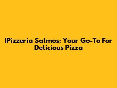 IPizzeria Salmos: Your Go-To For Delicious Pizza