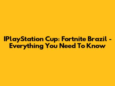 IPlayStation Cup: Fortnite Brazil - Everything You Need To Know