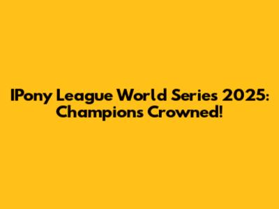 IPony League World Series 2025: Champions Crowned!