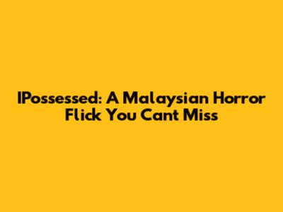IPossessed: A Malaysian Horror Flick You Can't Miss