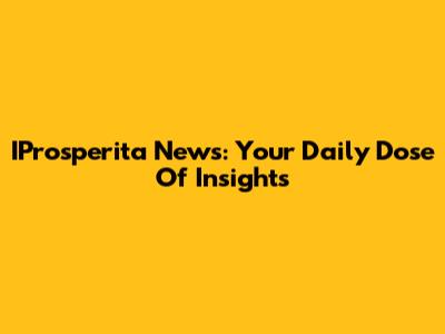 IProsperita News: Your Daily Dose Of Insights