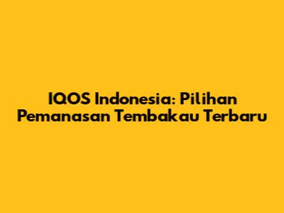 IQOS Indonesia: Pilihan Pemanasan Tembakau Terbaru