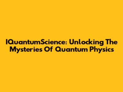 IQuantumScience: Unlocking The Mysteries Of Quantum Physics