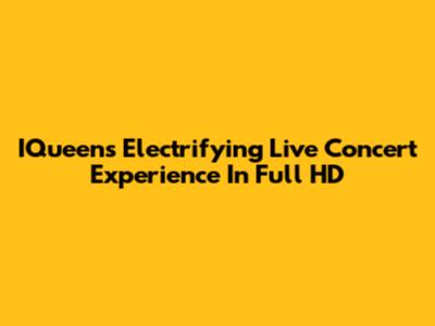 IQueen's Electrifying Live Concert Experience In Full HD