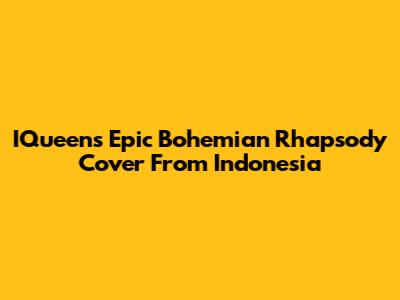 IQueen's Epic Bohemian Rhapsody Cover From Indonesia