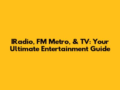 IRadio, FM Metro, & TV: Your Ultimate Entertainment Guide