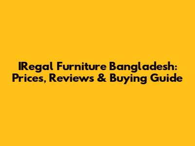 IRegal Furniture Bangladesh: Prices, Reviews & Buying Guide
