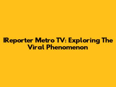 IReporter Metro TV: Exploring The Viral Phenomenon