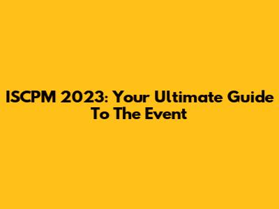 ISCPM 2023: Your Ultimate Guide To The Event
