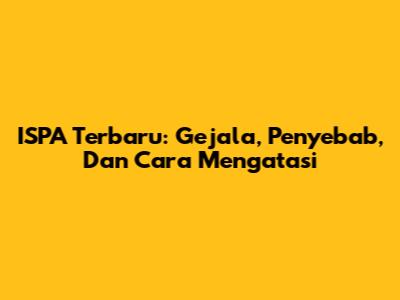 ISPA Terbaru: Gejala, Penyebab, Dan Cara Mengatasi