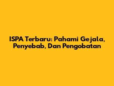 ISPA Terbaru: Pahami Gejala, Penyebab, Dan Pengobatan