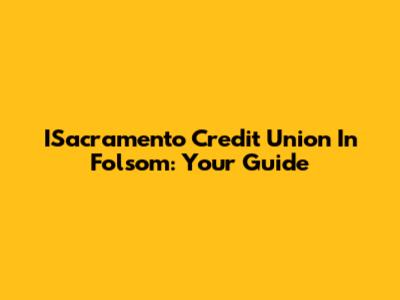 ISacramento Credit Union In Folsom: Your Guide