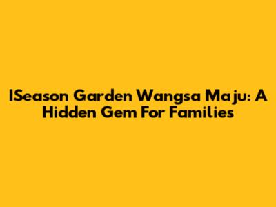 ISeason Garden Wangsa Maju: A Hidden Gem For Families