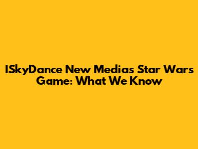 ISkyDance New Media's Star Wars Game: What We Know