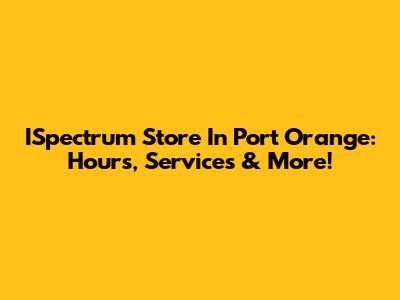 ISpectrum Store In Port Orange: Hours, Services & More!