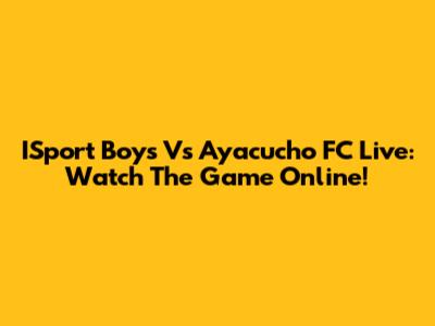 ISport Boys Vs Ayacucho FC Live: Watch The Game Online!
