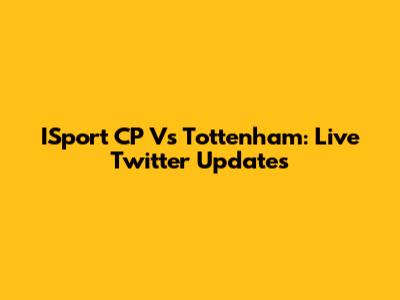 ISport CP Vs Tottenham: Live Twitter Updates