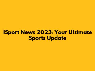 ISport News 2023: Your Ultimate Sports Update