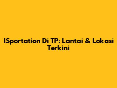 ISportation Di TP: Lantai & Lokasi Terkini