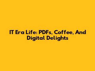 IT Era Life: PDFs, Coffee, And Digital Delights