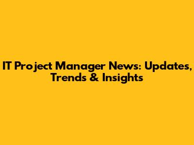 IT Project Manager News: Updates, Trends & Insights