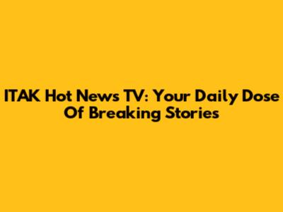 ITAK Hot News TV: Your Daily Dose Of Breaking Stories