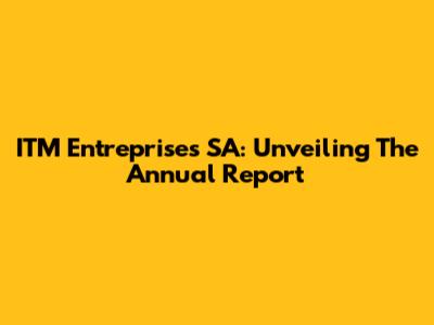 ITM Entreprises SA: Unveiling The Annual Report