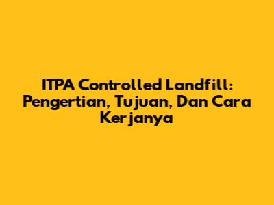 ITPA Controlled Landfill: Pengertian, Tujuan, Dan Cara Kerjanya