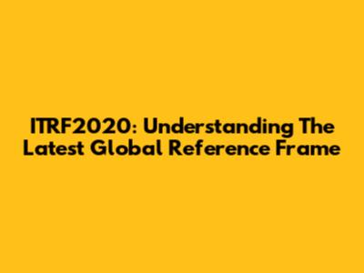 ITRF2020: Understanding The Latest Global Reference Frame
