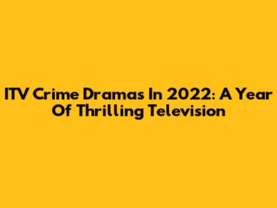 ITV Crime Dramas In 2022: A Year Of Thrilling Television