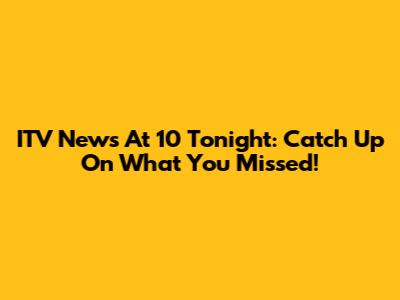 ITV News At 10 Tonight: Catch Up On What You Missed!