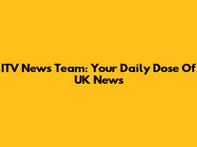 ITV News Team: Your Daily Dose Of UK News