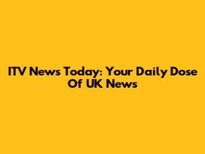 ITV News Today: Your Daily Dose Of UK News