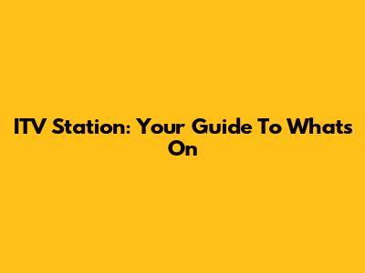 ITV Station: Your Guide To What's On
