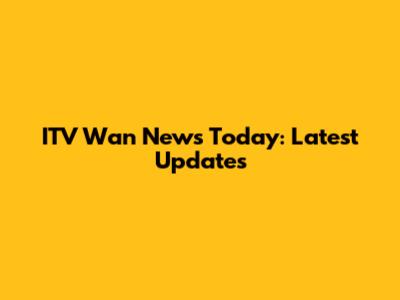 ITV Wan News Today: Latest Updates