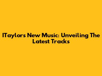 ITaylor's New Music: Unveiling The Latest Tracks