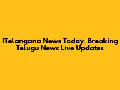 ITelangana News Today: Breaking Telugu News Live Updates