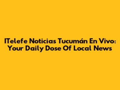 ITelefe Noticias Tucumán En Vivo: Your Daily Dose Of Local News