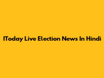 IToday Live Election News In Hindi