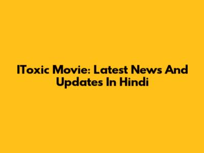 IToxic Movie: Latest News And Updates In Hindi