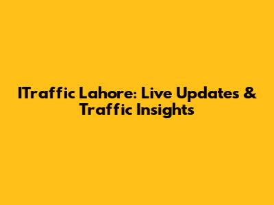 ITraffic Lahore: Live Updates & Traffic Insights