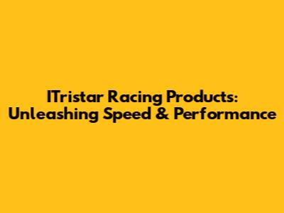 ITristar Racing Products: Unleashing Speed & Performance