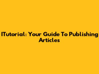 ITutorial: Your Guide To Publishing Articles