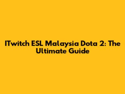 ITwitch ESL Malaysia Dota 2: The Ultimate Guide