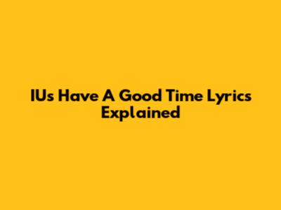 IU's "Have A Good Time" Lyrics Explained