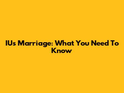 IU's Marriage: What You Need To Know